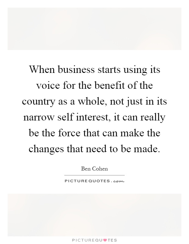 When business starts using its voice for the benefit of the country as a whole, not just in its narrow self interest, it can really be the force that can make the changes that need to be made Picture Quote #1