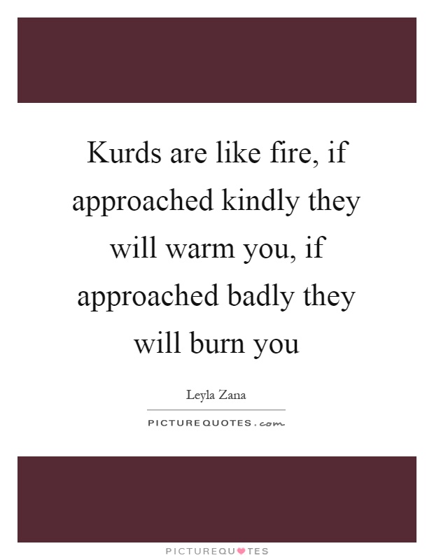 Kurds are like fire, if approached kindly they will warm you, if approached badly they will burn you Picture Quote #1