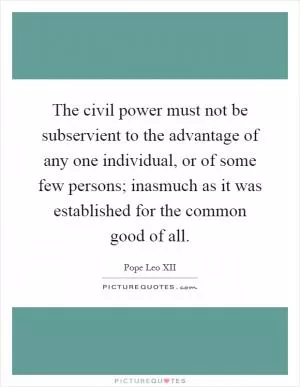 The civil power must not be subservient to the advantage of any one individual, or of some few persons; inasmuch as it was established for the common good of all Picture Quote #1