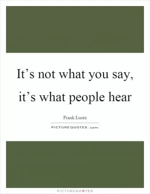 It’s not what you say, it’s what people hear Picture Quote #1