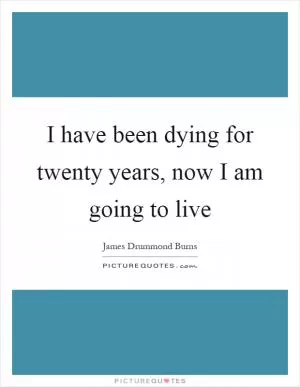 I have been dying for twenty years, now I am going to live Picture Quote #1