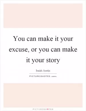 You can make it your excuse, or you can make it your story Picture Quote #1