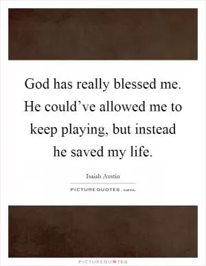 God has really blessed me. He could’ve allowed me to keep playing, but instead he saved my life Picture Quote #1