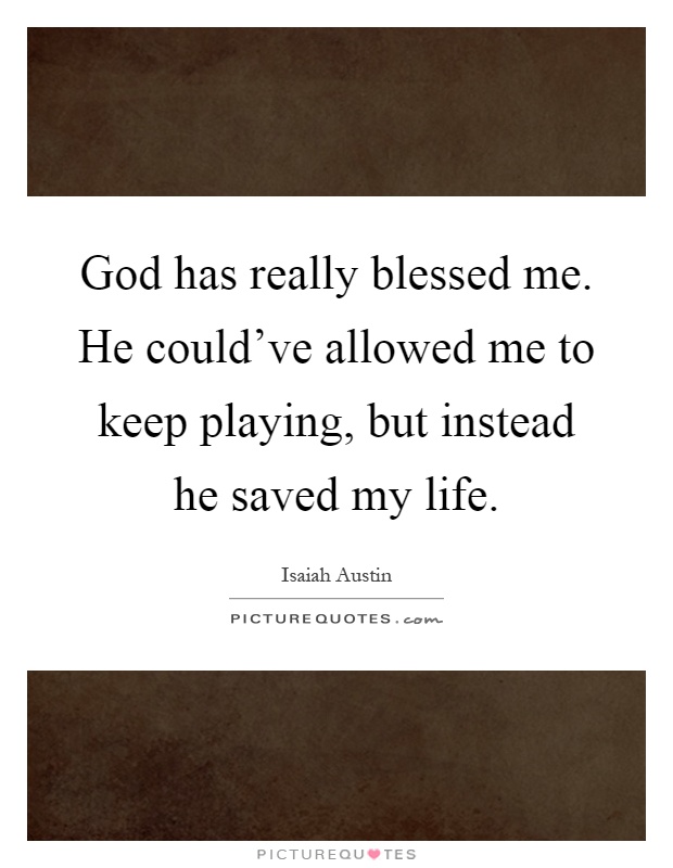 God has really blessed me. He could've allowed me to keep playing, but instead he saved my life Picture Quote #1