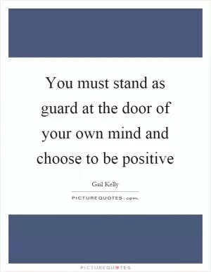 You must stand as guard at the door of your own mind and choose to be positive Picture Quote #1