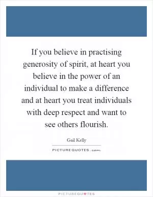 If you believe in practising generosity of spirit, at heart you believe in the power of an individual to make a difference and at heart you treat individuals with deep respect and want to see others flourish Picture Quote #1