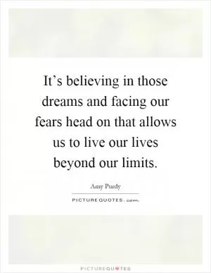 It’s believing in those dreams and facing our fears head on that allows us to live our lives beyond our limits Picture Quote #1