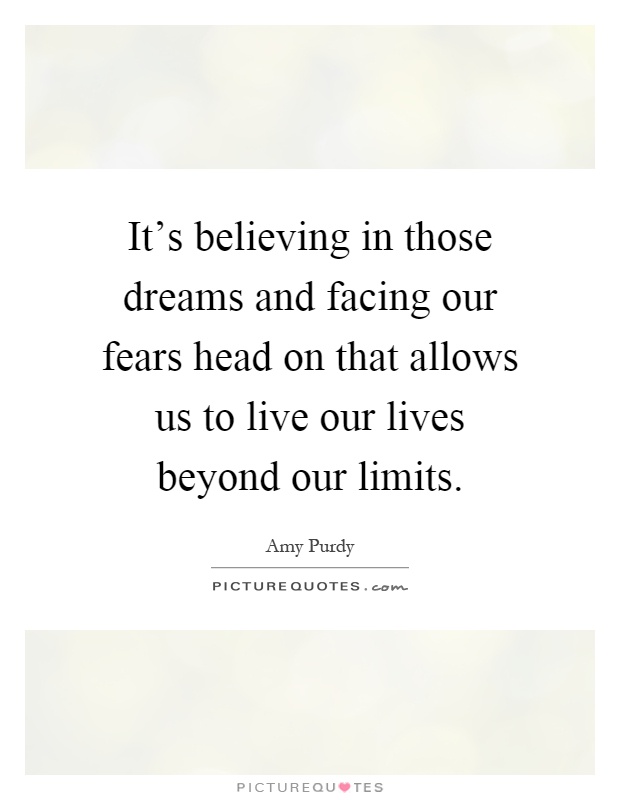 It's believing in those dreams and facing our fears head on that allows us to live our lives beyond our limits Picture Quote #1
