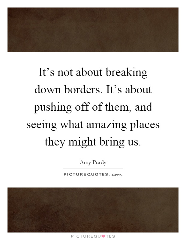 It's not about breaking down borders. It's about pushing off of them, and seeing what amazing places they might bring us Picture Quote #1