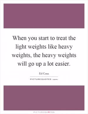 When you start to treat the light weights like heavy weights, the heavy weights will go up a lot easier Picture Quote #1
