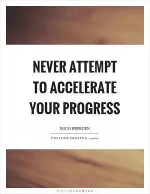Never attempt to accelerate your progress Picture Quote #1