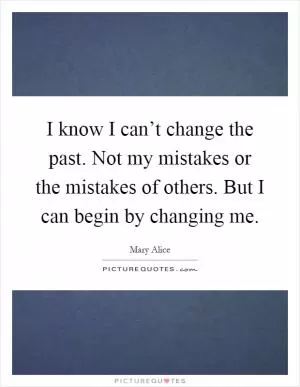 I know I can’t change the past. Not my mistakes or the mistakes of others. But I can begin by changing me Picture Quote #1