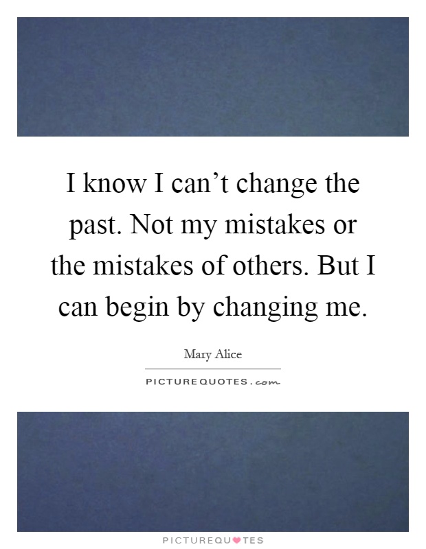 I know I can't change the past. Not my mistakes or the mistakes of others. But I can begin by changing me Picture Quote #1