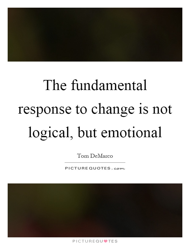 The fundamental response to change is not logical, but emotional Picture Quote #1