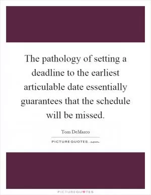 The pathology of setting a deadline to the earliest articulable date essentially guarantees that the schedule will be missed Picture Quote #1