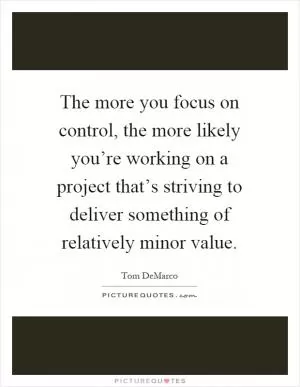 The more you focus on control, the more likely you’re working on a project that’s striving to deliver something of relatively minor value Picture Quote #1