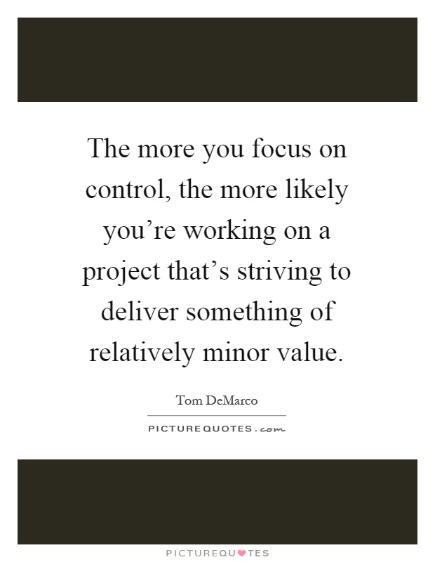 The more you focus on control, the more likely you're working on a project that's striving to deliver something of relatively minor value Picture Quote #1