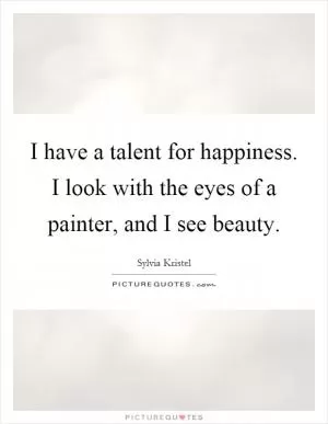 I have a talent for happiness. I look with the eyes of a painter, and I see beauty Picture Quote #1