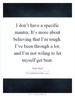 I don’t have a specific mantra; It’s more about believing that I’m tough. I’ve been through a lot, and I’m not wiling to let myself get beat Picture Quote #1
