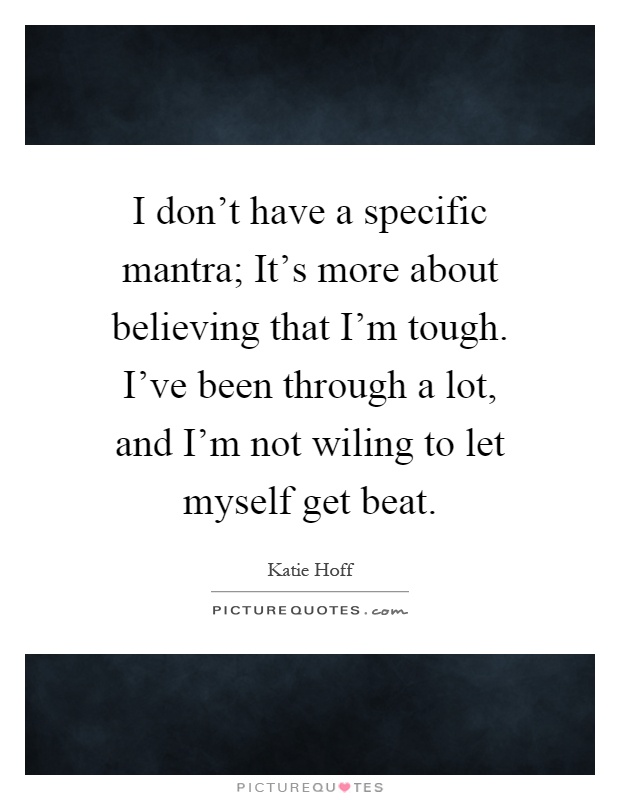 I don't have a specific mantra; It's more about believing that I'm tough. I've been through a lot, and I'm not wiling to let myself get beat Picture Quote #1