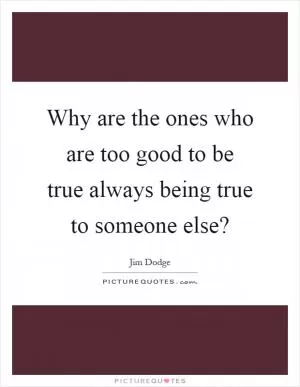 Why are the ones who are too good to be true always being true to someone else? Picture Quote #1