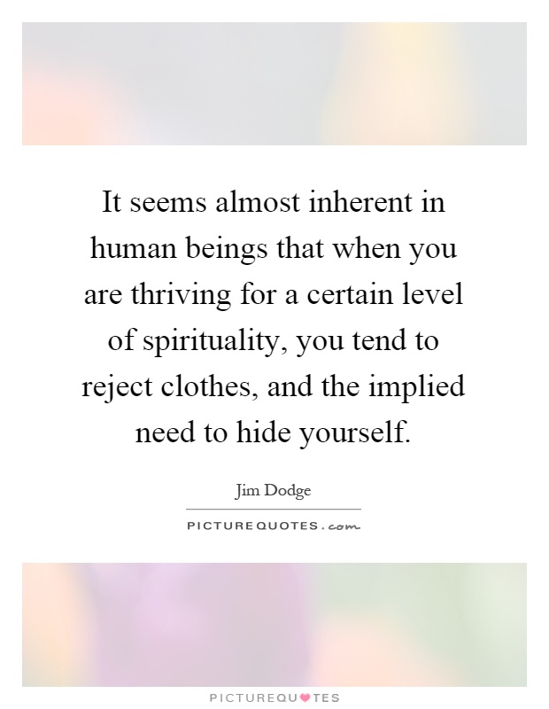 It seems almost inherent in human beings that when you are thriving for a certain level of spirituality, you tend to reject clothes, and the implied need to hide yourself Picture Quote #1