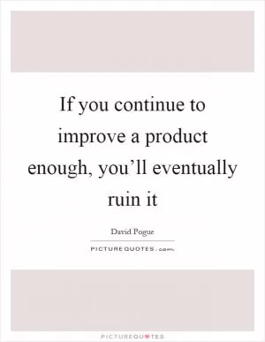 If you continue to improve a product enough, you’ll eventually ruin it Picture Quote #1