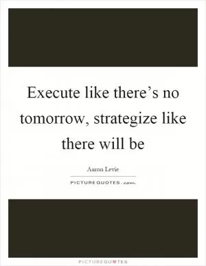 Execute like there’s no tomorrow, strategize like there will be Picture Quote #1