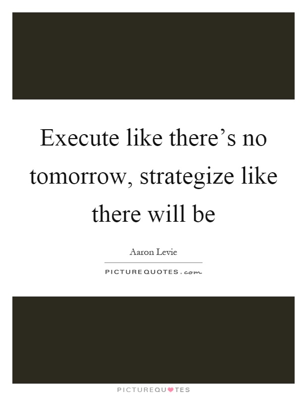 Execute like there's no tomorrow, strategize like there will be Picture Quote #1