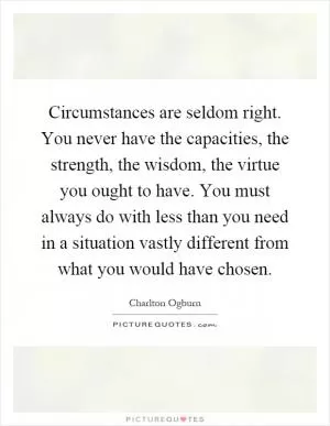 Circumstances are seldom right. You never have the capacities, the strength, the wisdom, the virtue you ought to have. You must always do with less than you need in a situation vastly different from what you would have chosen Picture Quote #1