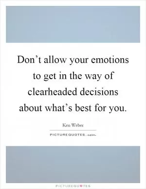 Don’t allow your emotions to get in the way of clearheaded decisions about what’s best for you Picture Quote #1