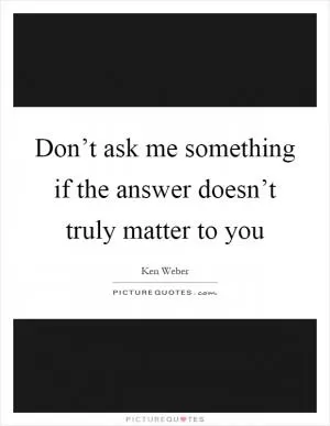 Don’t ask me something if the answer doesn’t truly matter to you Picture Quote #1