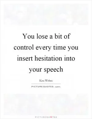 You lose a bit of control every time you insert hesitation into your speech Picture Quote #1