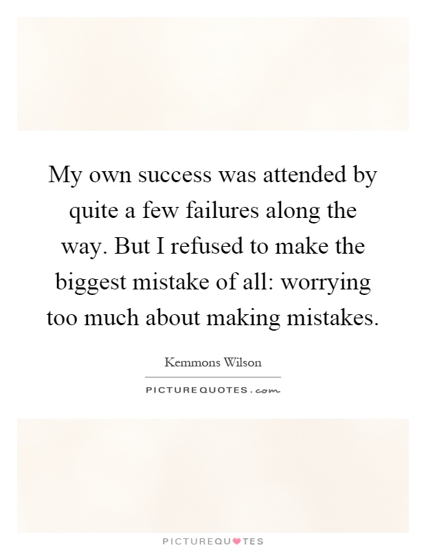 My own success was attended by quite a few failures along the way. But I refused to make the biggest mistake of all: worrying too much about making mistakes Picture Quote #1