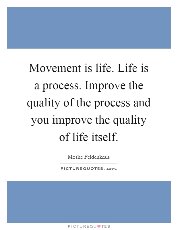 Movement is life. Life is a process. Improve the quality of the process and you improve the quality of life itself Picture Quote #1