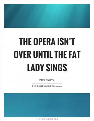 The opera isn’t over until the fat lady sings Picture Quote #1