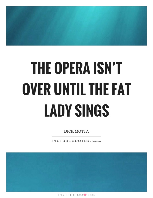 The opera isn't over until the fat lady sings Picture Quote #1