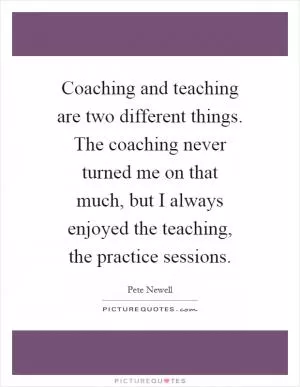 Coaching and teaching are two different things. The coaching never turned me on that much, but I always enjoyed the teaching, the practice sessions Picture Quote #1