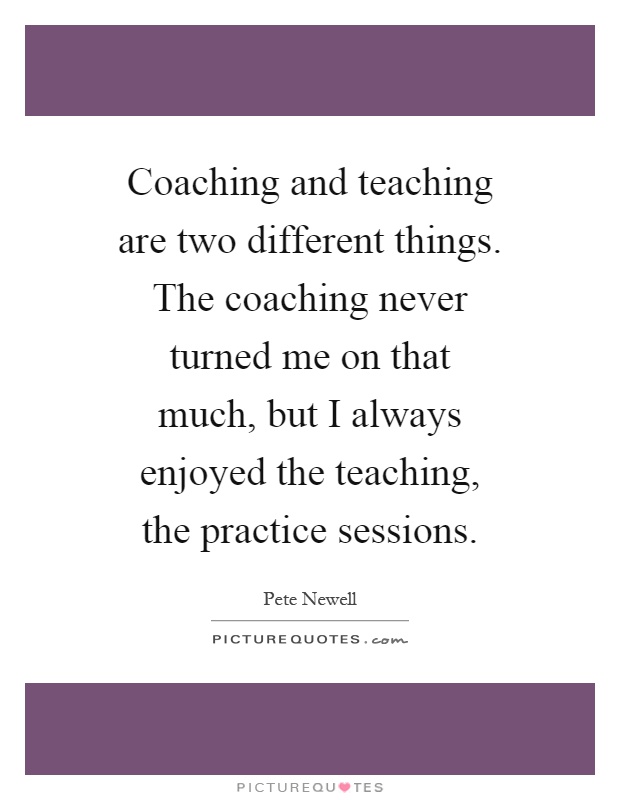 Coaching and teaching are two different things. The coaching never turned me on that much, but I always enjoyed the teaching, the practice sessions Picture Quote #1