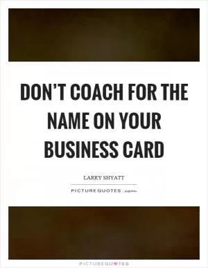 Don’t coach for the name on your business card Picture Quote #1