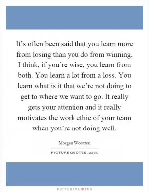 It’s often been said that you learn more from losing than you do from winning. I think, if you’re wise, you learn from both. You learn a lot from a loss. You learn what is it that we’re not doing to get to where we want to go. It really gets your attention and it really motivates the work ethic of your team when you’re not doing well Picture Quote #1