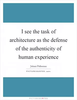 I see the task of architecture as the defense of the authenticity of human experience Picture Quote #1