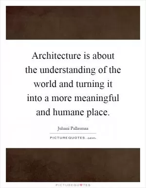 Architecture is about the understanding of the world and turning it into a more meaningful and humane place Picture Quote #1