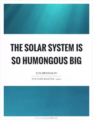 The solar system is so humongous big Picture Quote #1