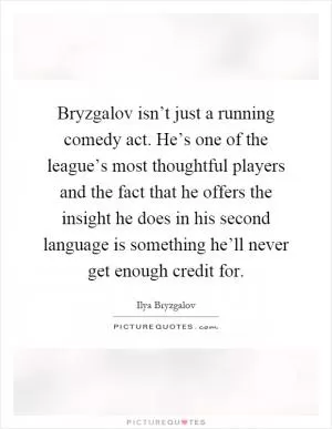 Bryzgalov isn’t just a running comedy act. He’s one of the league’s most thoughtful players and the fact that he offers the insight he does in his second language is something he’ll never get enough credit for Picture Quote #1