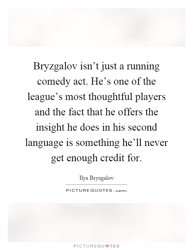 Bryzgalov isn't just a running comedy act. He's one of the league's most thoughtful players and the fact that he offers the insight he does in his second language is something he'll never get enough credit for Picture Quote #1