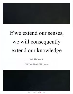 If we extend our senses, we will consequently extend our knowledge Picture Quote #1