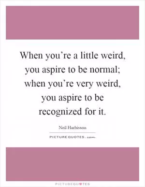 When you’re a little weird, you aspire to be normal; when you’re very weird, you aspire to be recognized for it Picture Quote #1