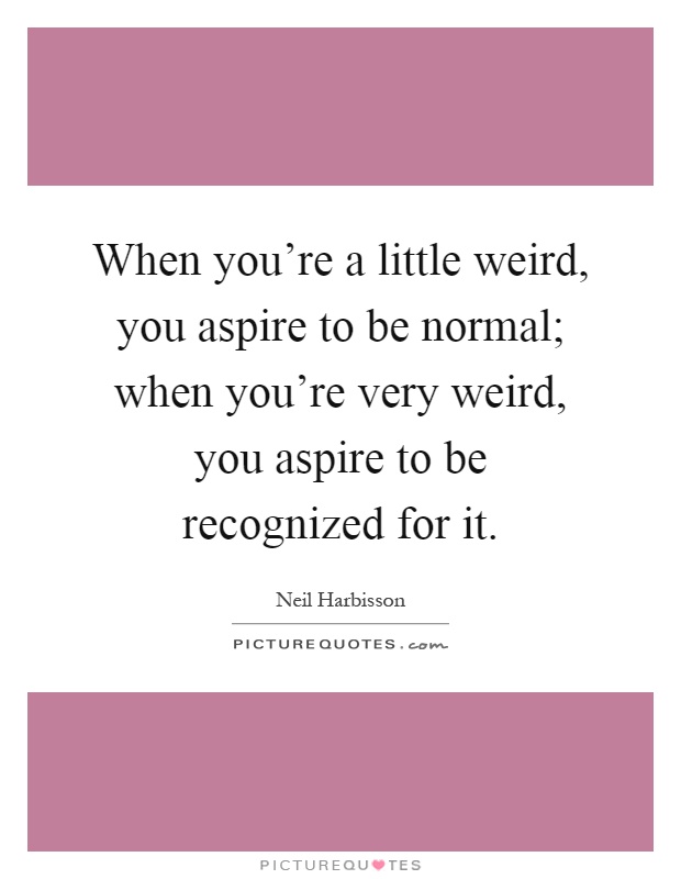 When you're a little weird, you aspire to be normal; when you're very weird, you aspire to be recognized for it Picture Quote #1