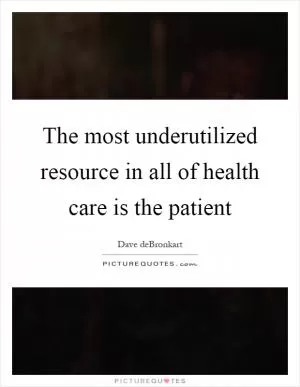 The most underutilized resource in all of health care is the patient Picture Quote #1
